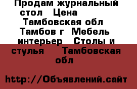 Продам журнальный стол › Цена ­ 2 000 - Тамбовская обл., Тамбов г. Мебель, интерьер » Столы и стулья   . Тамбовская обл.